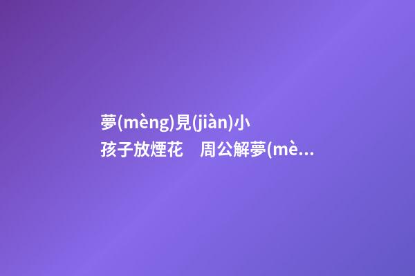 夢(mèng)見(jiàn)小孩子放煙花　周公解夢(mèng)之夢(mèng)到小孩子放煙花